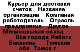 Курьер для доставки счетов › Название организации ­ Компания-работодатель › Отрасль предприятия ­ Другое › Минимальный оклад ­ 20 000 - Все города Работа » Вакансии   . Томская обл.,Томск г.